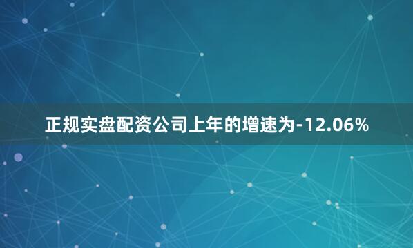 正规实盘配资公司上年的增速为-12.06%