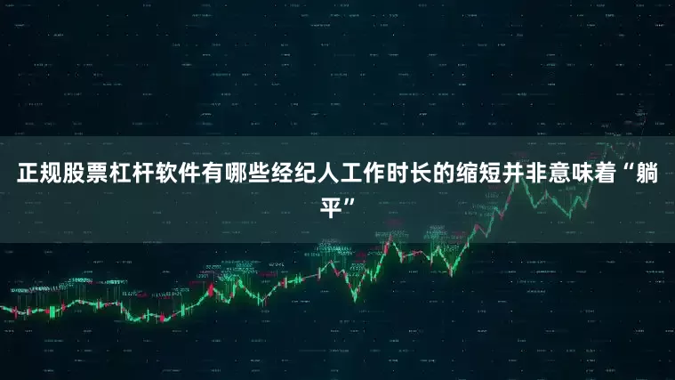 正规股票杠杆软件有哪些经纪人工作时长的缩短并非意味着“躺平”