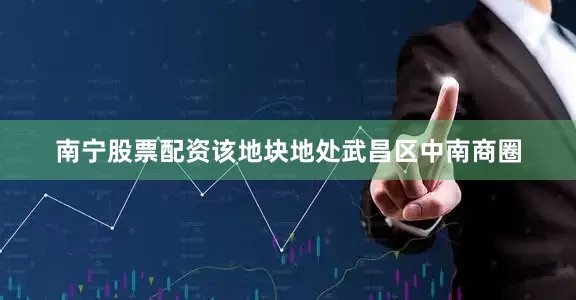 南宁股票配资该地块地处武昌区中南商圈
