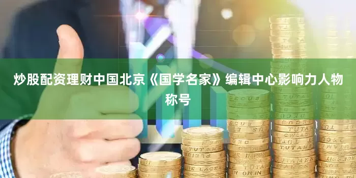 炒股配资理财中国北京《国学名家》编辑中心影响力人物称号