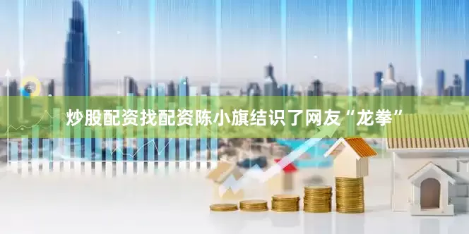 炒股配资找配资陈小旗结识了网友“龙拳”