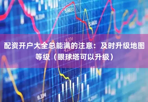 配资开户大全总能满的注意：及时升级地图等级（眼球塔可以升级）