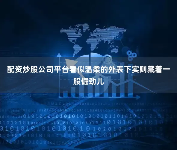 配资炒股公司平台看似温柔的外表下实则藏着一股倔劲儿