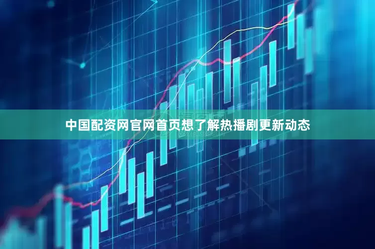 中国配资网官网首页想了解热播剧更新动态