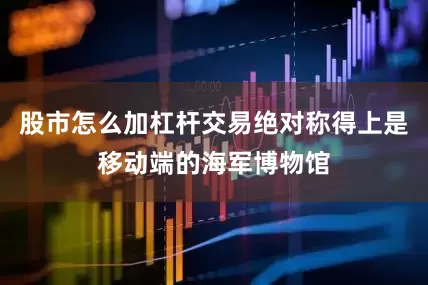 股市怎么加杠杆交易绝对称得上是移动端的海军博物馆