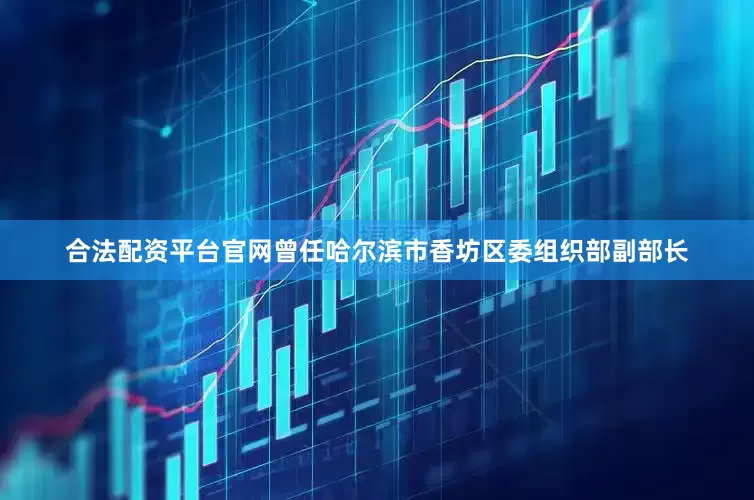 合法配资平台官网曾任哈尔滨市香坊区委组织部副部长