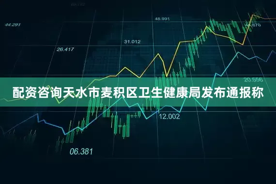 配资咨询天水市麦积区卫生健康局发布通报称