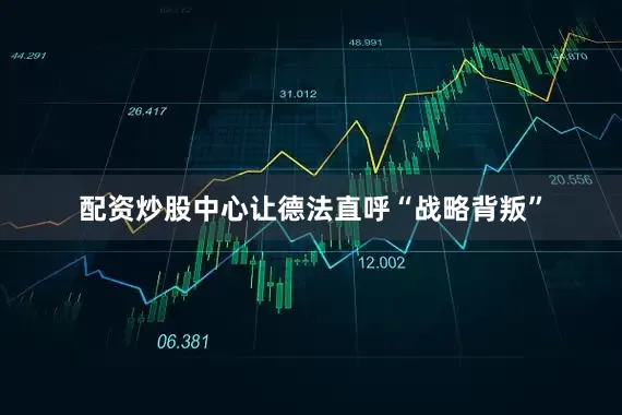 配资炒股中心让德法直呼“战略背叛”