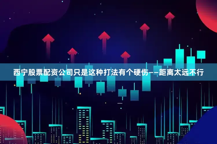 西宁股票配资公司只是这种打法有个硬伤——距离太远不行