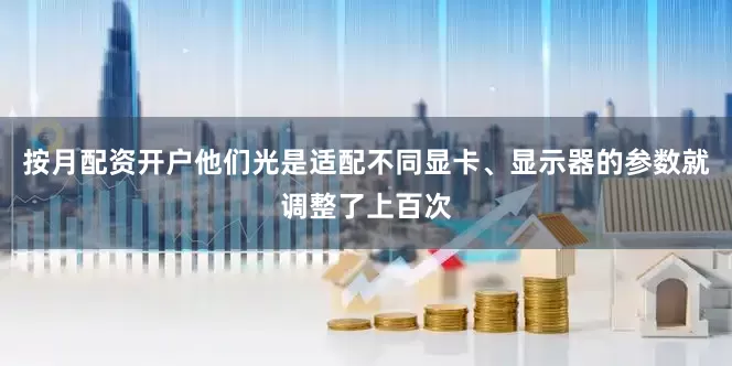 按月配资开户他们光是适配不同显卡、显示器的参数就调整了上百次