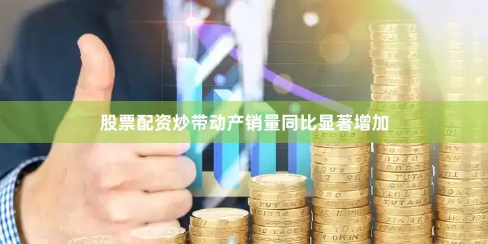 股票配资炒带动产销量同比显著增加