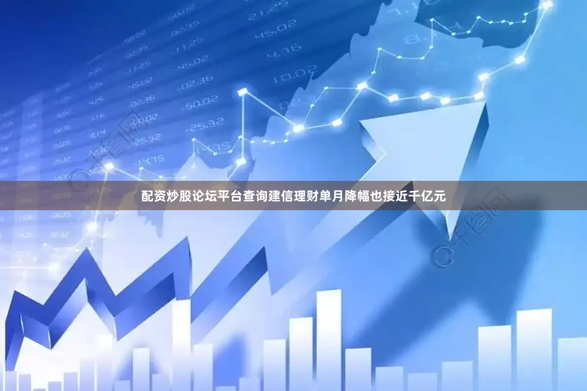 配资炒股论坛平台查询建信理财单月降幅也接近千亿元