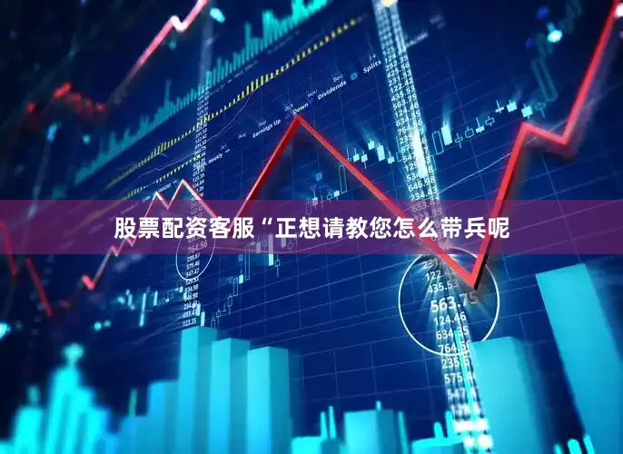 股票配资客服“正想请教您怎么带兵呢