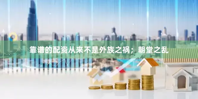 靠谱的配资从来不是外族之祸；朝堂之乱