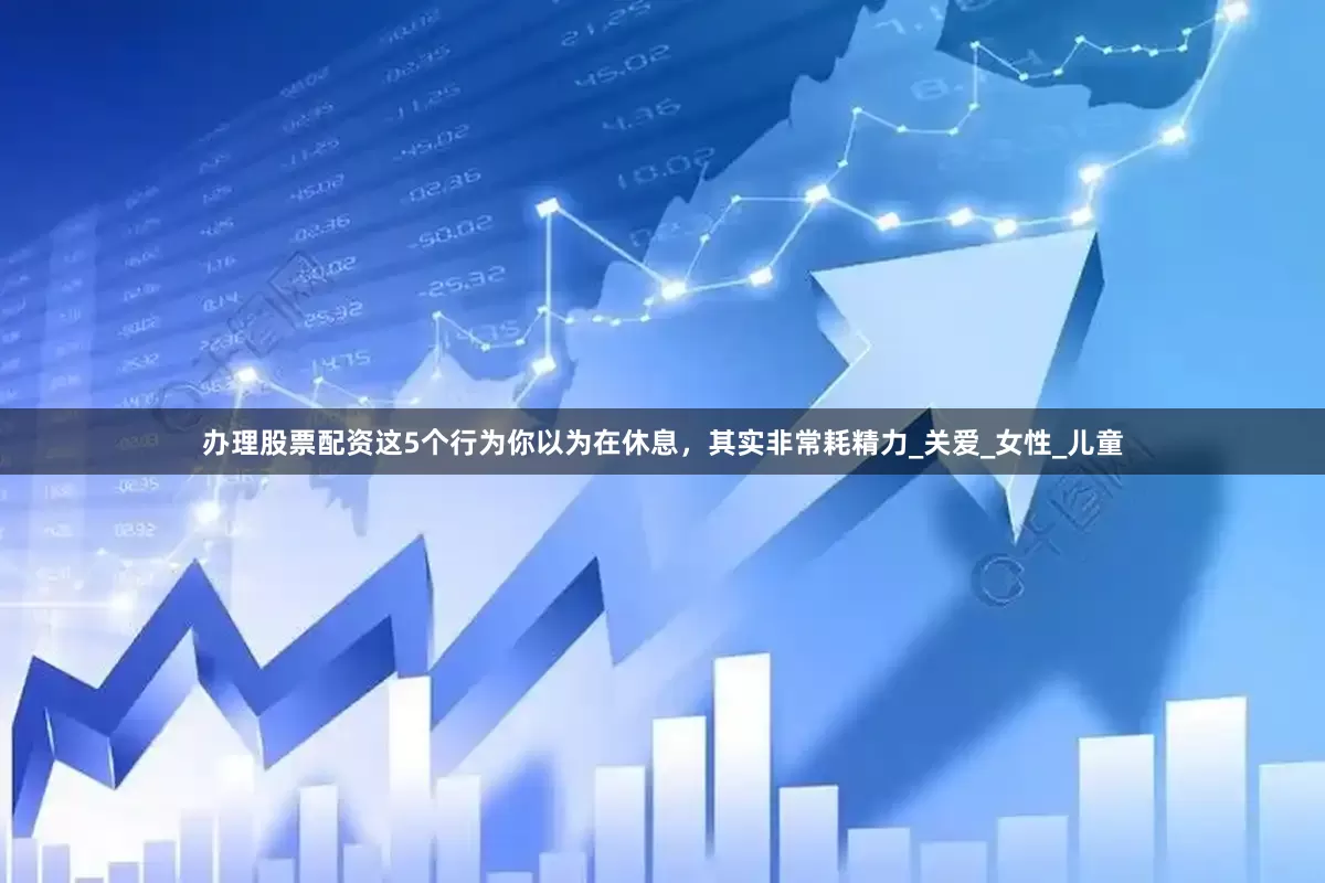 办理股票配资这5个行为你以为在休息，其实非常耗精力_关爱_女性_儿童