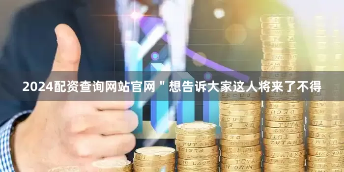2024配资查询网站官网"想告诉大家这人将来了不得