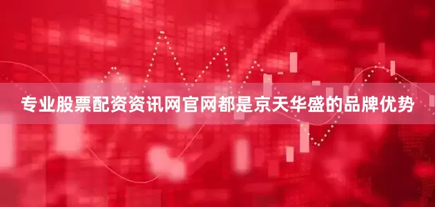 专业股票配资资讯网官网都是京天华盛的品牌优势