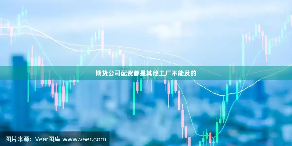 期货公司配资都是其他工厂不能及的