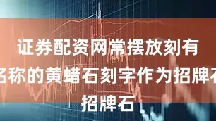 证券配资网常摆放刻有名称的黄蜡石刻字作为招牌石