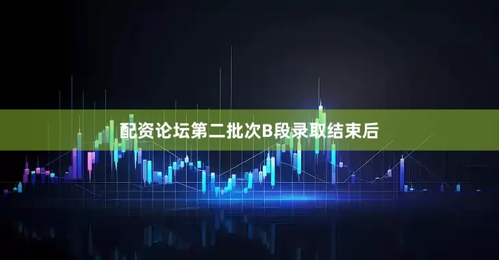配资论坛第二批次B段录取结束后