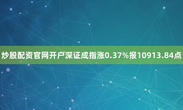 炒股配资官网开户深证成指涨0.37%报10913.84点