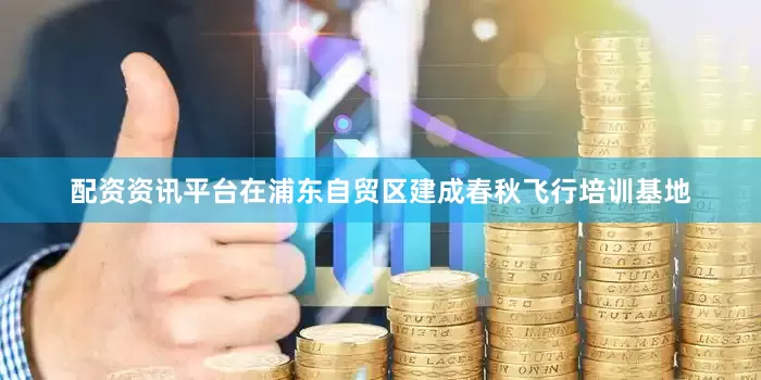 配资资讯平台在浦东自贸区建成春秋飞行培训基地