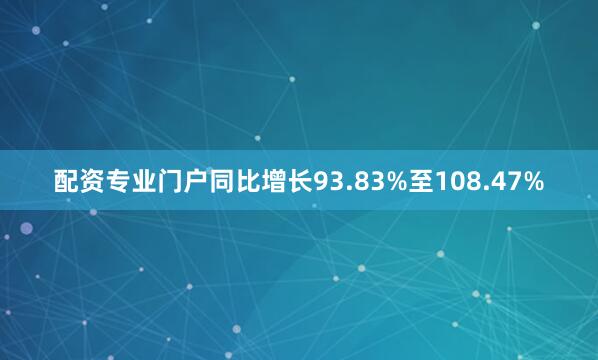 配资专业门户同比增长93.83%至108.47%
