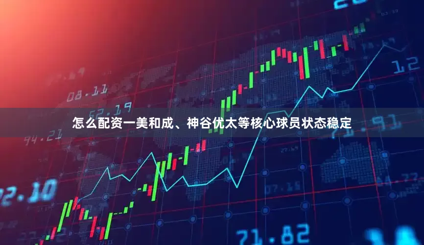 怎么配资一美和成、神谷优太等核心球员状态稳定
