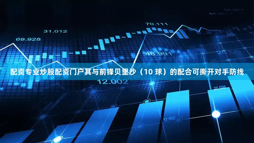 配资专业炒股配资门户其与前锋贝里沙（10 球）的配合可撕开对手防线