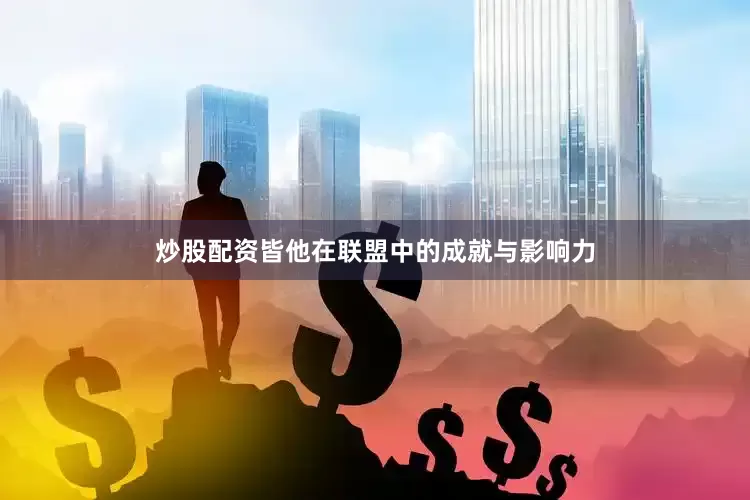 炒股配资皆他在联盟中的成就与影响力