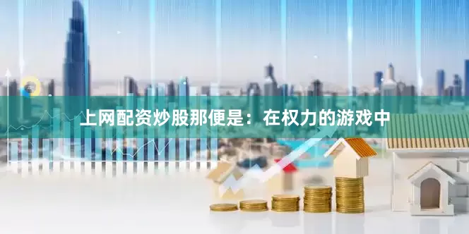 上网配资炒股那便是：在权力的游戏中