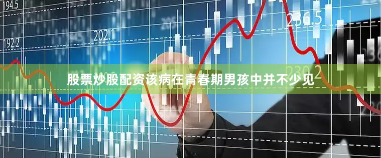 股票炒股配资该病在青春期男孩中并不少见