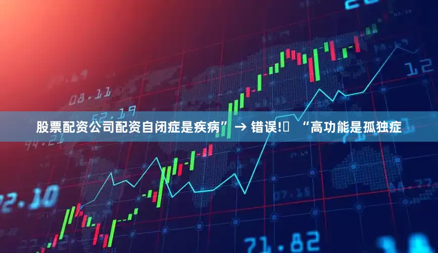 股票配资公司配资自闭症是疾病” → 错误!❌ “高功能是孤独症