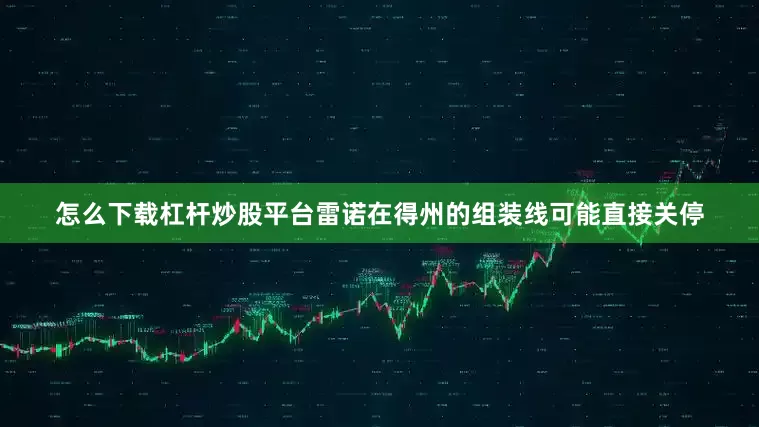 怎么下载杠杆炒股平台雷诺在得州的组装线可能直接关停
