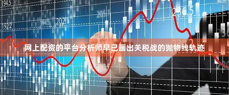 网上配资的平台分析师早已画出关税战的抛物线轨迹