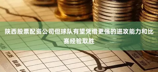 陕西股票配资公司但球队有望凭借更强的进攻能力和比赛经验取胜