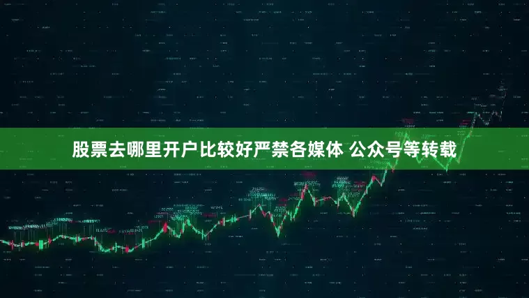 股票去哪里开户比较好严禁各媒体 公众号等转载