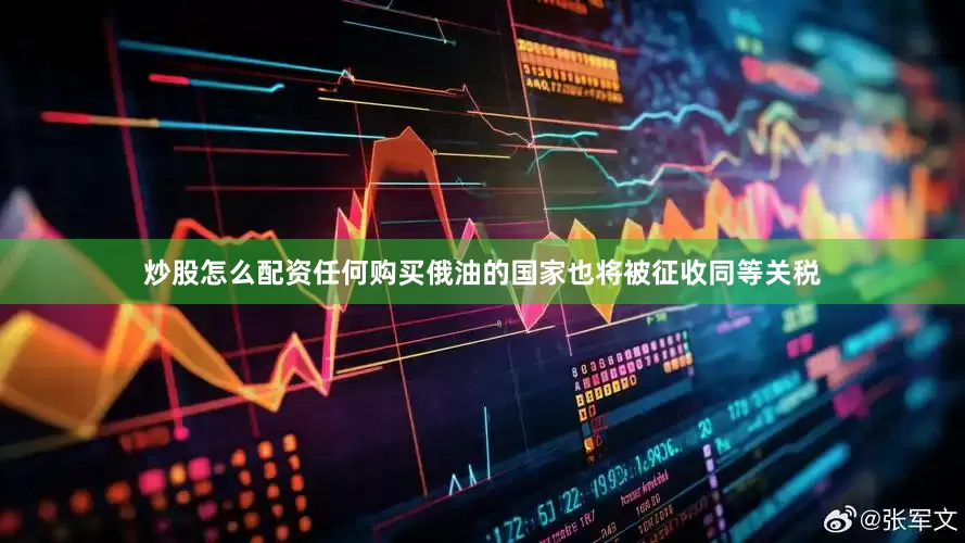 炒股怎么配资任何购买俄油的国家也将被征收同等关税