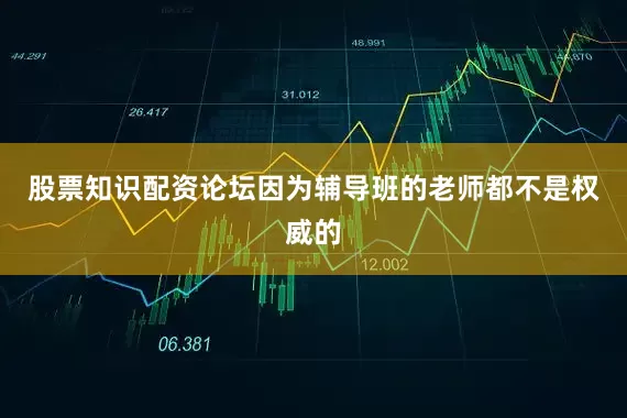 股票知识配资论坛因为辅导班的老师都不是权威的