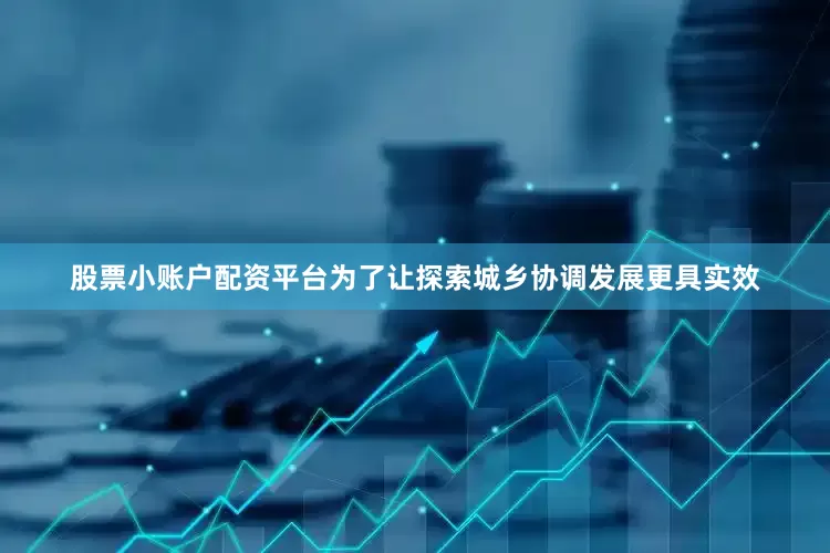 股票小账户配资平台为了让探索城乡协调发展更具实效