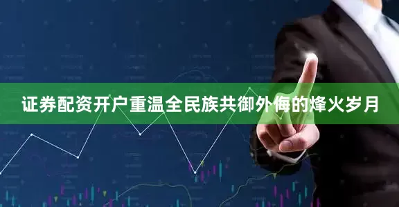 证券配资开户重温全民族共御外侮的烽火岁月