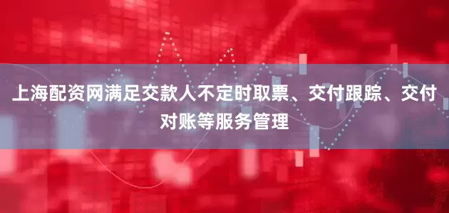 上海配资网满足交款人不定时取票、交付跟踪、交付对账等服务管理