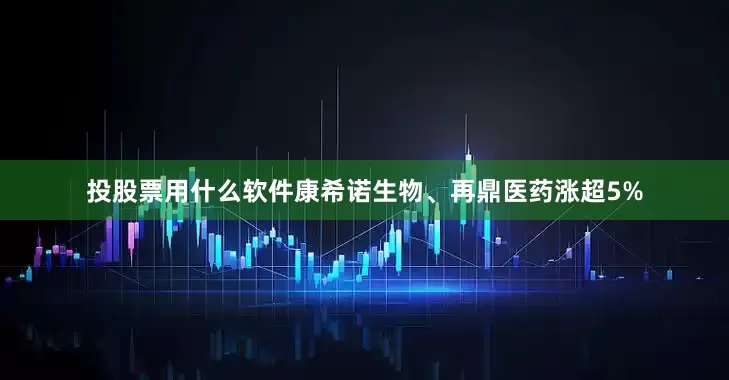 投股票用什么软件康希诺生物、再鼎医药涨超5%