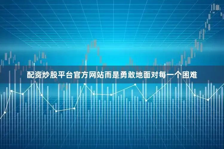 配资炒股平台官方网站而是勇敢地面对每一个困难