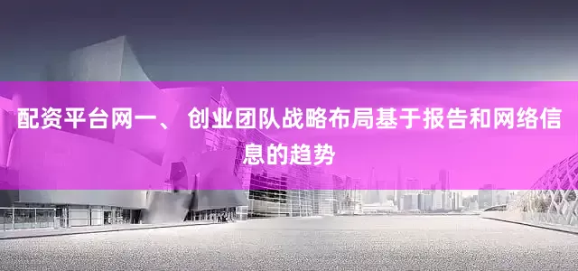 配资平台网一、 创业团队战略布局基于报告和网络信息的趋势