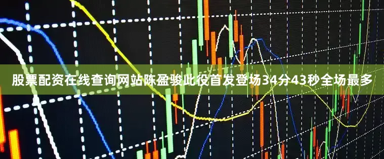 股票配资在线查询网站陈盈骏此役首发登场34分43秒全场最多