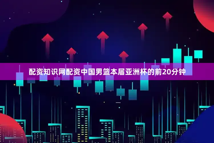 配资知识网配资中国男篮本届亚洲杯的前20分钟