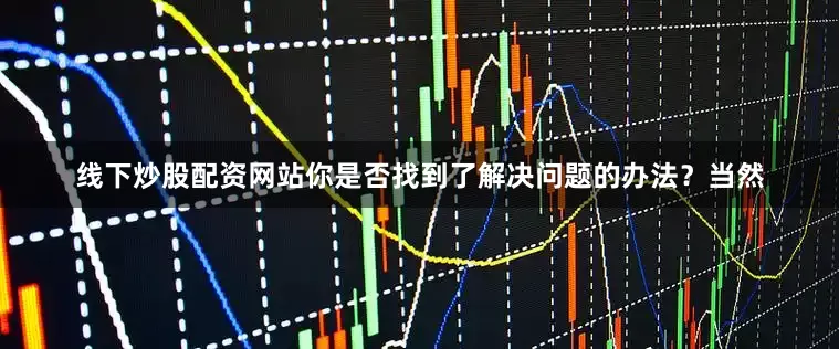 线下炒股配资网站你是否找到了解决问题的办法？当然