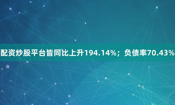 配资炒股平台皆同比上升194.14%；负债率70.43%
