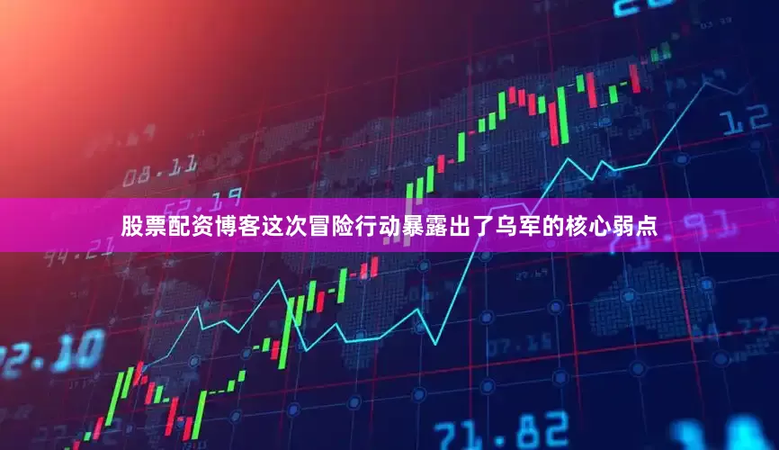 股票配资博客这次冒险行动暴露出了乌军的核心弱点
